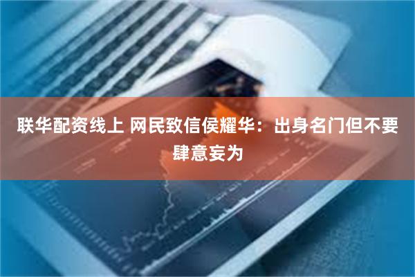 联华配资线上 网民致信侯耀华：出身名门但不要肆意妄为