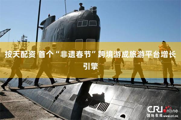 按天配资 首个“非遗春节”跨境游成旅游平台增长引擎