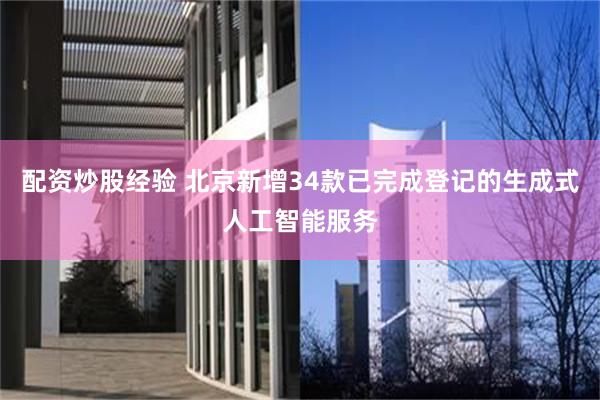 配资炒股经验 北京新增34款已完成登记的生成式人工智能服务