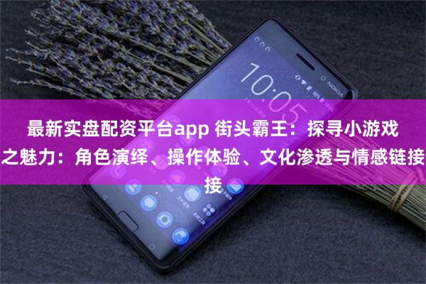 最新实盘配资平台app 街头霸王：探寻小游戏之魅力：角色演绎、操作体验、文化渗透与情感链接