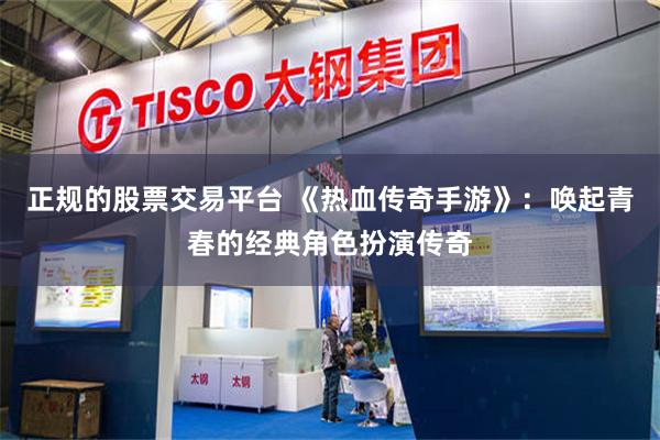 正规的股票交易平台 《热血传奇手游》：唤起青春的经典角色扮演传奇