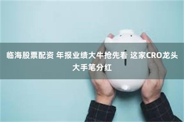 临海股票配资 年报业绩大牛抢先看 这家CRO龙头大手笔分红