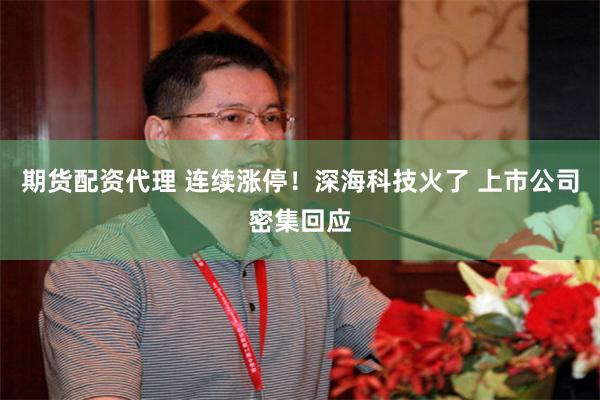 期货配资代理 连续涨停！深海科技火了 上市公司密集回应