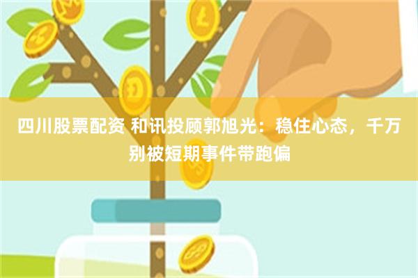四川股票配资 和讯投顾郭旭光：稳住心态，千万别被短期事件带跑偏