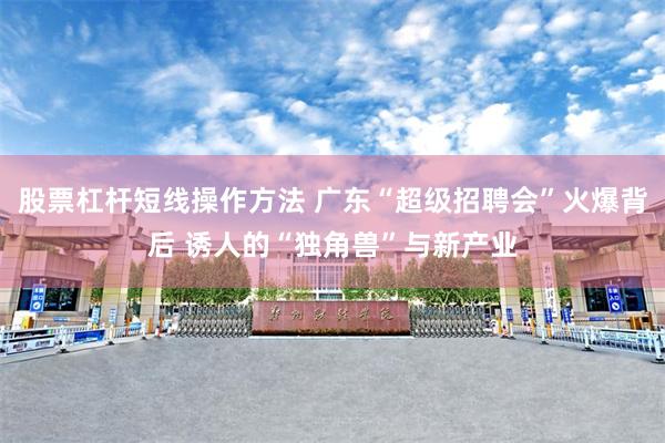 股票杠杆短线操作方法 广东“超级招聘会”火爆背后 诱人的“独角兽”与新产业