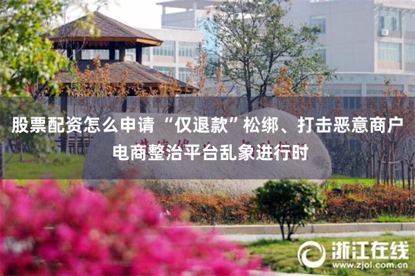 股票配资怎么申请 “仅退款”松绑、打击恶意商户 电商整治平台乱象进行时