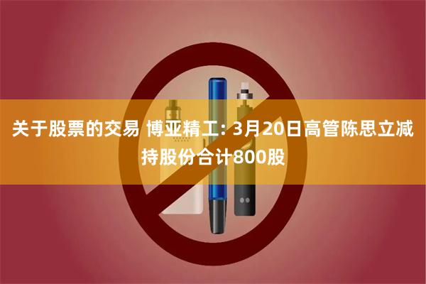 关于股票的交易 博亚精工: 3月20日高管陈思立减持股份合计800股