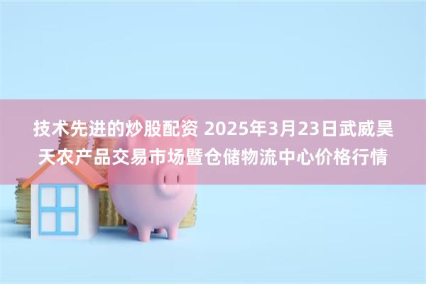 技术先进的炒股配资 2025年3月23日武威昊天农产品交易市场暨仓储物流中心价格行情