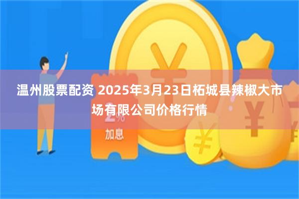 温州股票配资 2025年3月23日柘城县辣椒大市场有限公司价格行情