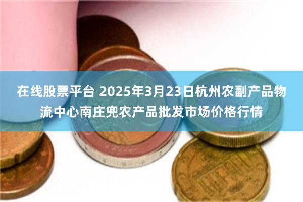 在线股票平台 2025年3月23日杭州农副产品物流中心南庄兜农产品批发市场价格行情