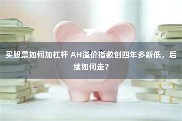 买股票如何加杠杆 AH溢价指数创四年多新低，后续如何走？