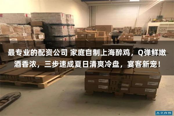 最专业的配资公司 家庭自制上海醉鸡，Q弹鲜嫩酒香浓，三步速成夏日清爽冷盘，宴客新宠！