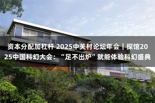 资本分配加杠杆 2025中关村论坛年会｜探馆2025中国科幻大会：“足不出炉”就能体验科幻盛典