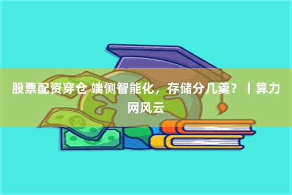股票配资穿仓 端侧智能化，存储分几羹？丨算力网风云