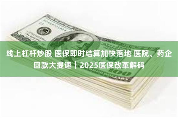 线上杠杆炒股 医保即时结算加快落地 医院、药企回款大提速｜2025医保改革解码