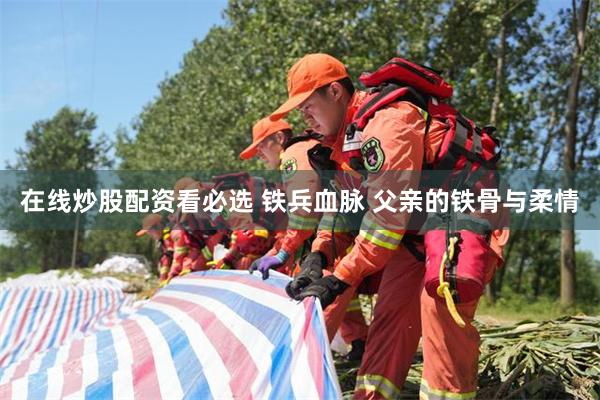 在线炒股配资看必选 铁兵血脉 父亲的铁骨与柔情