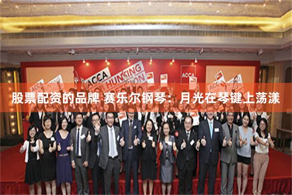股票配资的品牌 赛乐尔钢琴：月光在琴键上荡漾