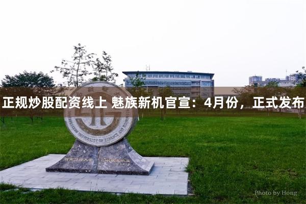 正规炒股配资线上 魅族新机官宣：4月份，正式发布