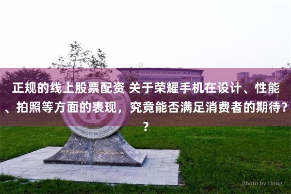 正规的线上股票配资 关于荣耀手机在设计、性能、拍照等方面的表现，究竟能否满足消费者的期待？