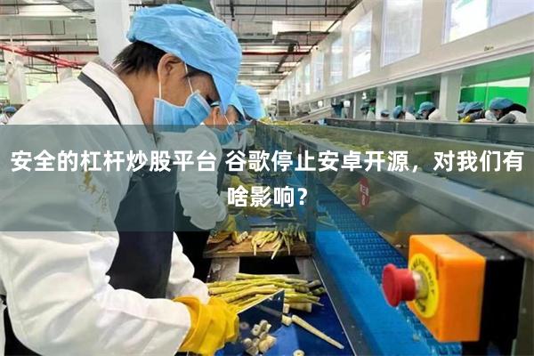 安全的杠杆炒股平台 谷歌停止安卓开源，对我们有啥影响？