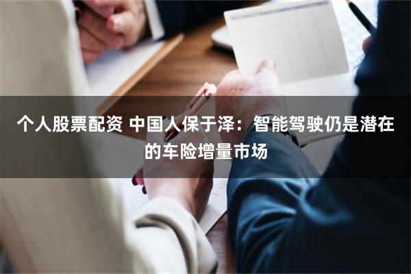个人股票配资 中国人保于泽：智能驾驶仍是潜在的车险增量市场