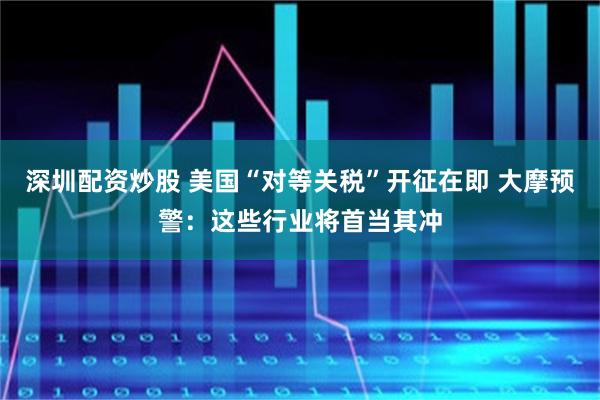 深圳配资炒股 美国“对等关税”开征在即 大摩预警：这些行业将首当其冲