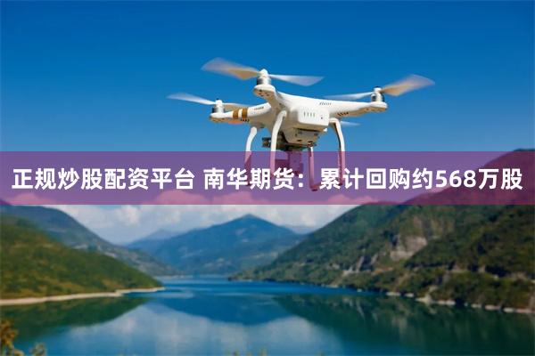 正规炒股配资平台 南华期货：累计回购约568万股