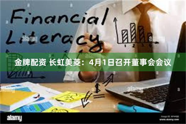 金牌配资 长虹美菱：4月1日召开董事会会议