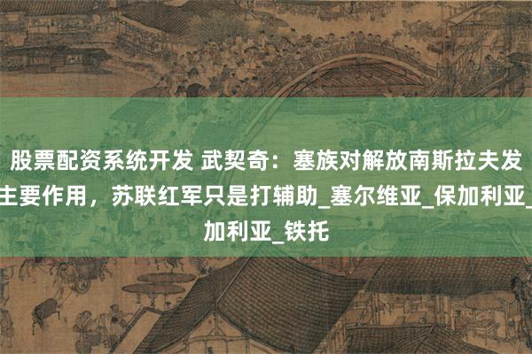 股票配资系统开发 武契奇：塞族对解放南斯拉夫发挥了主要作用，苏联红军只是打辅助_塞尔维亚_保加利亚_铁托