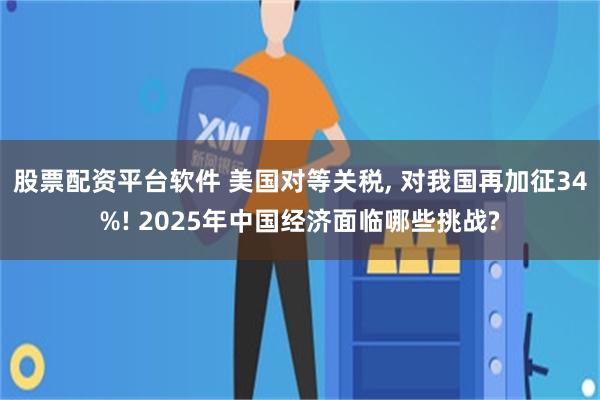 股票配资平台软件 美国对等关税, 对我国再加征34%! 2025年中国经济面临哪些挑战?