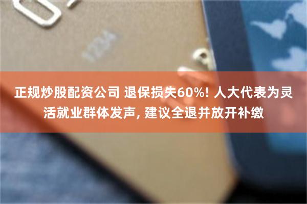 正规炒股配资公司 退保损失60%! 人大代表为灵活就业群体发声, 建议全退并放开补缴