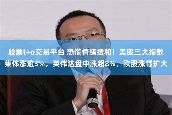 股票t+o交易平台 恐慌情绪缓和！美股三大指数集体涨逾3%，英伟达盘中涨超8%，欧股涨幅扩大