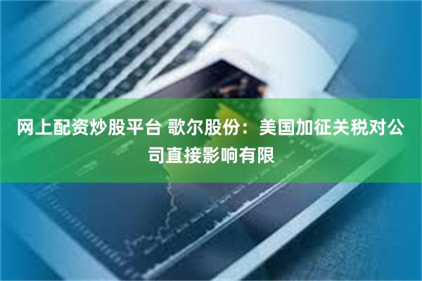 网上配资炒股平台 歌尔股份：美国加征关税对公司直接影响有限
