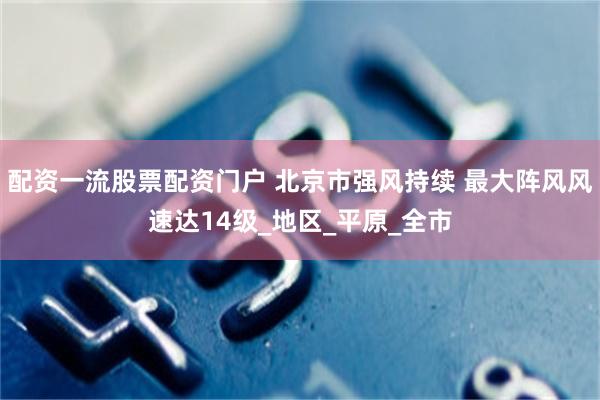 配资一流股票配资门户 北京市强风持续 最大阵风风速达14级_地区_平原_全市