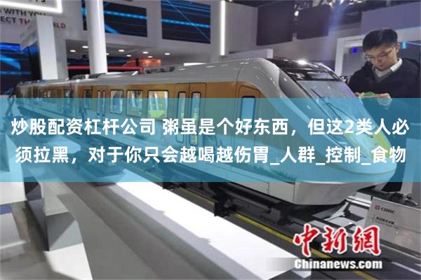 炒股配资杠杆公司 粥虽是个好东西，但这2类人必须拉黑，对于你只会越喝越伤胃_人群_控制_食物