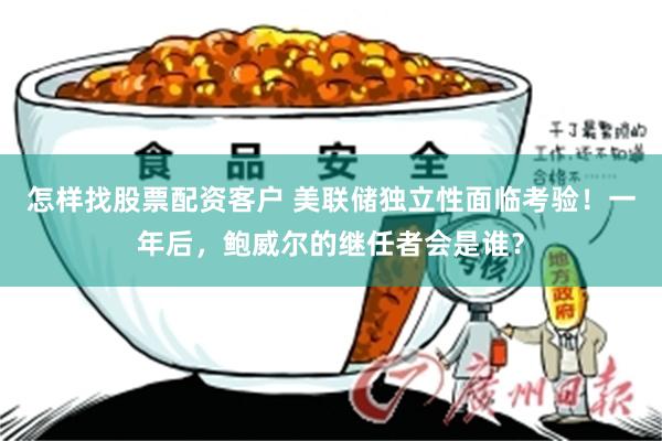 怎样找股票配资客户 美联储独立性面临考验！一年后，鲍威尔的继任者会是谁？
