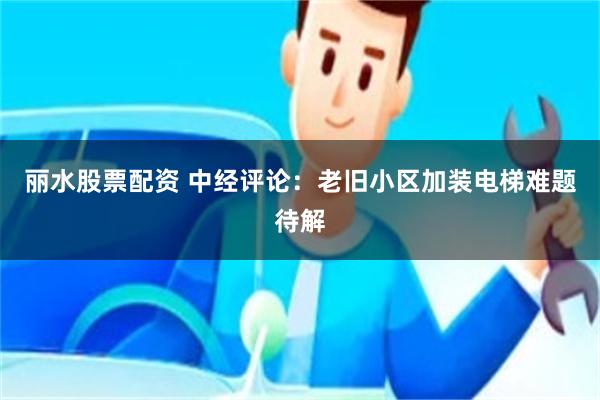 丽水股票配资 中经评论：老旧小区加装电梯难题待解