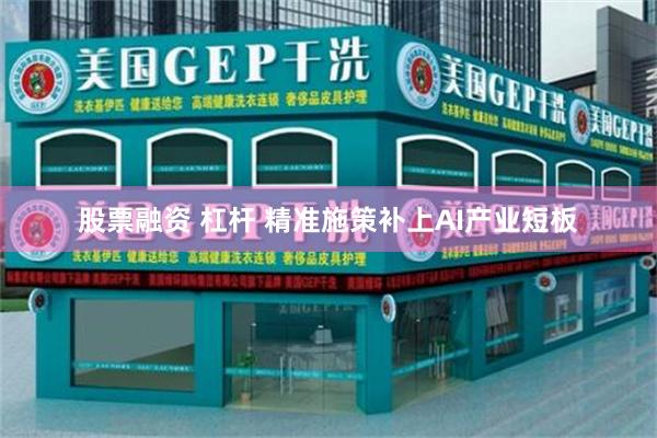 股票融资 杠杆 精准施策补上AI产业短板