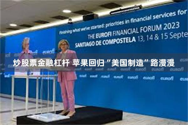 炒股票金融杠杆 苹果回归“美国制造”路漫漫
