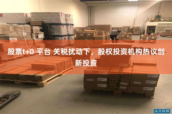 股票t+0 平台 关税扰动下，股权投资机构热议创新投资