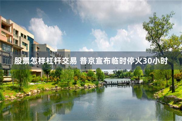 股票怎样杠杆交易 普京宣布临时停火30小时