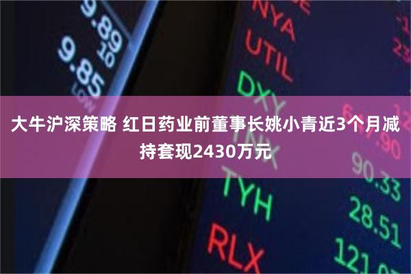 大牛沪深策略 红日药业前董事长姚小青近3个月减持套现2430万元