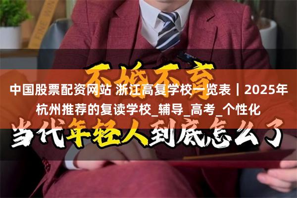 中国股票配资网站 浙江高复学校一览表｜2025年杭州推荐的复读学校_辅导_高考_个性化