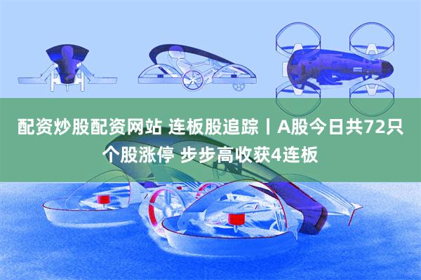 配资炒股配资网站 连板股追踪丨A股今日共72只个股涨停 步步高收获4连板