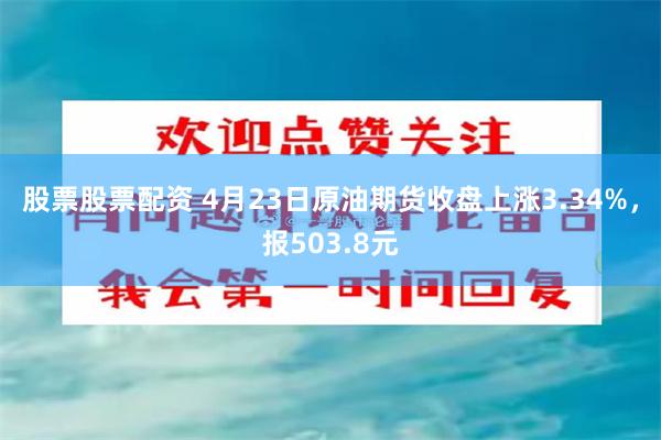 股票股票配资 4月23日原油期货收盘上涨3.34%，报503.8元