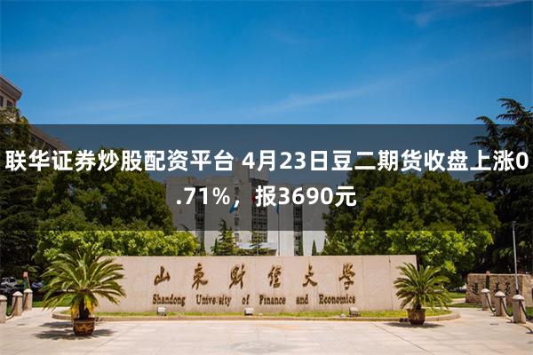 联华证券炒股配资平台 4月23日豆二期货收盘上涨0.71%，报3690元