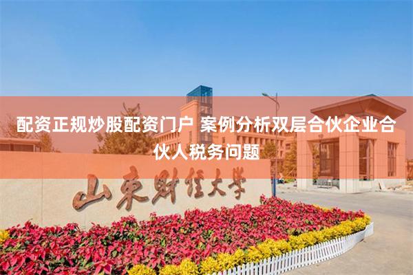 配资正规炒股配资门户 案例分析双层合伙企业合伙人税务问题