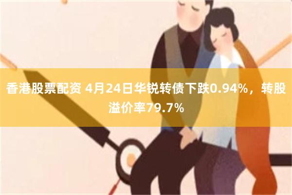 香港股票配资 4月24日华锐转债下跌0.94%，转股溢价率79.7%