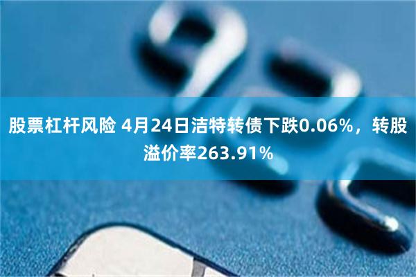 股票杠杆风险 4月24日洁特转债下跌0.06%，转股溢价率263.91%