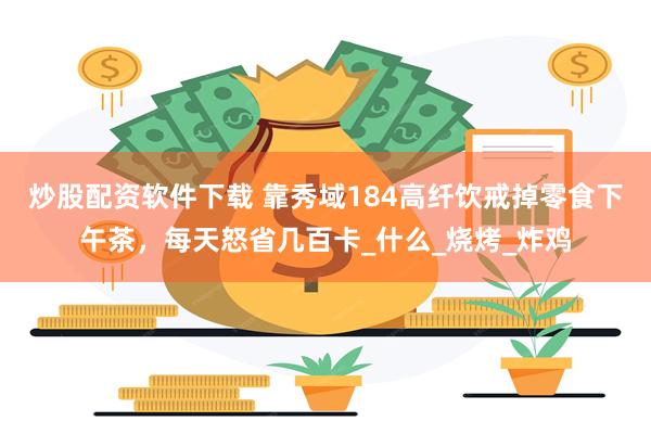 炒股配资软件下载 靠秀域184高纤饮戒掉零食下午茶，每天怒省几百卡_什么_烧烤_炸鸡